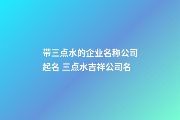 带三点水的企业名称公司起名 三点水吉祥公司名-第1张-公司起名-玄机派